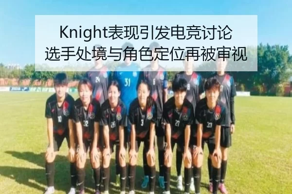 Knight表现引发电竞讨论 选手处境与角色定位再被审视