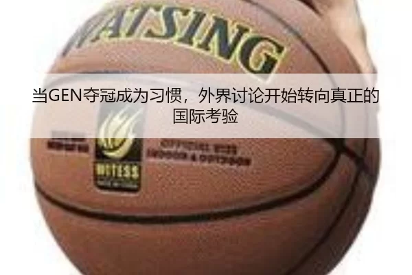 当GEN夺冠成为习惯，外界讨论开始转向真正的国际考验
